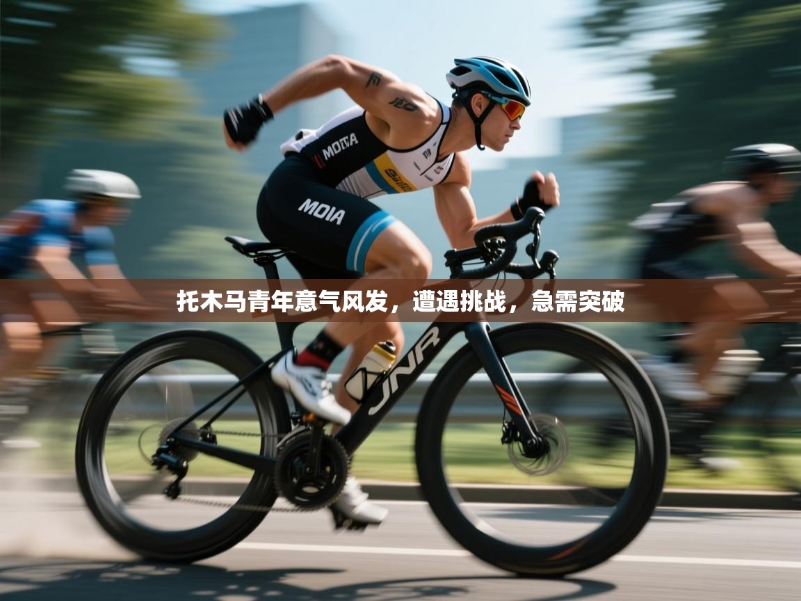 托木马青年意气风发，遭遇挑战，急需突破  第1张