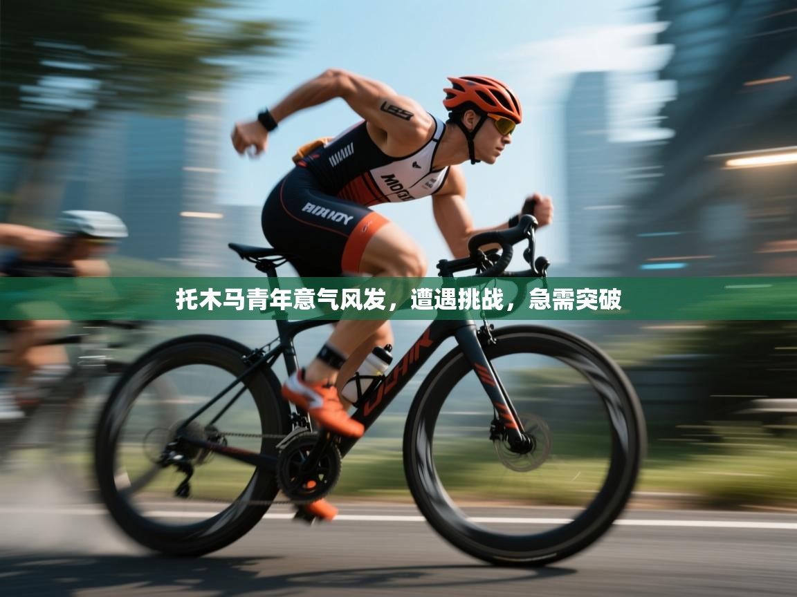 托木马青年意气风发，遭遇挑战，急需突破  第2张