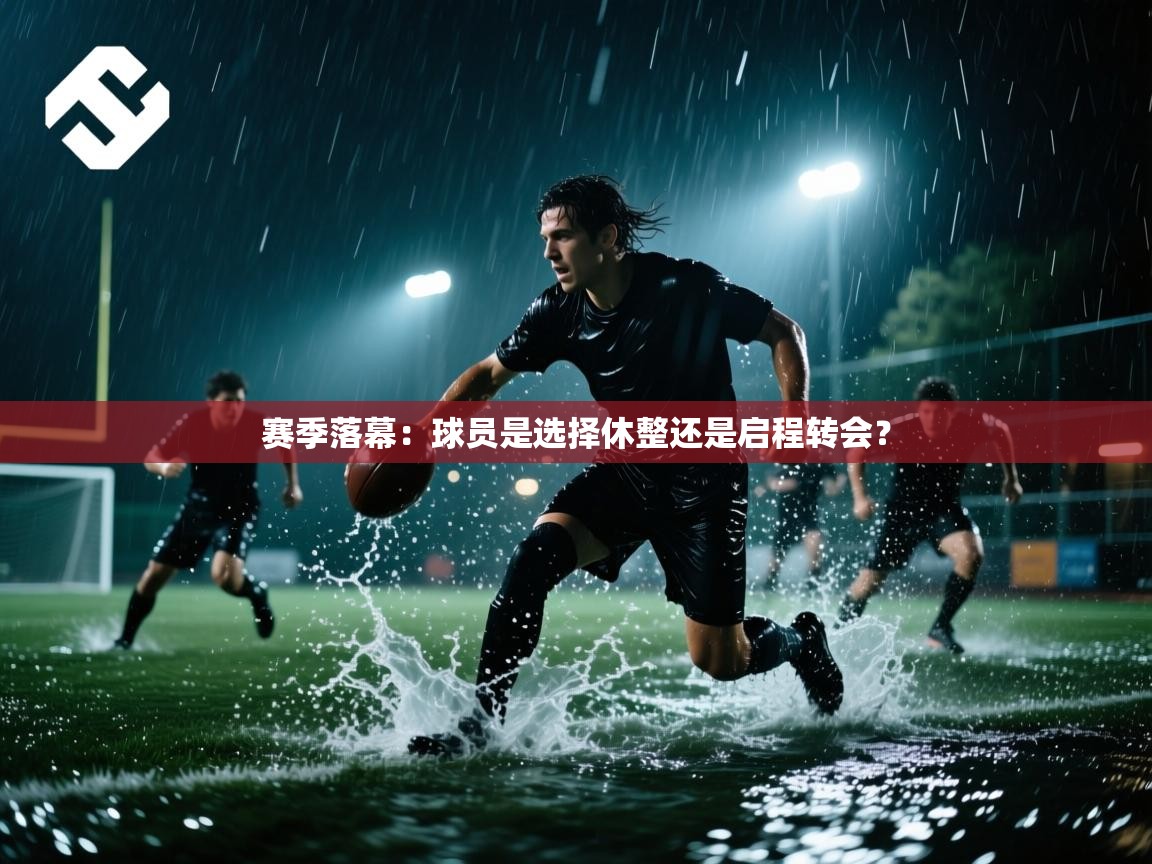 赛季落幕：球员是选择休整还是启程转会？  第2张